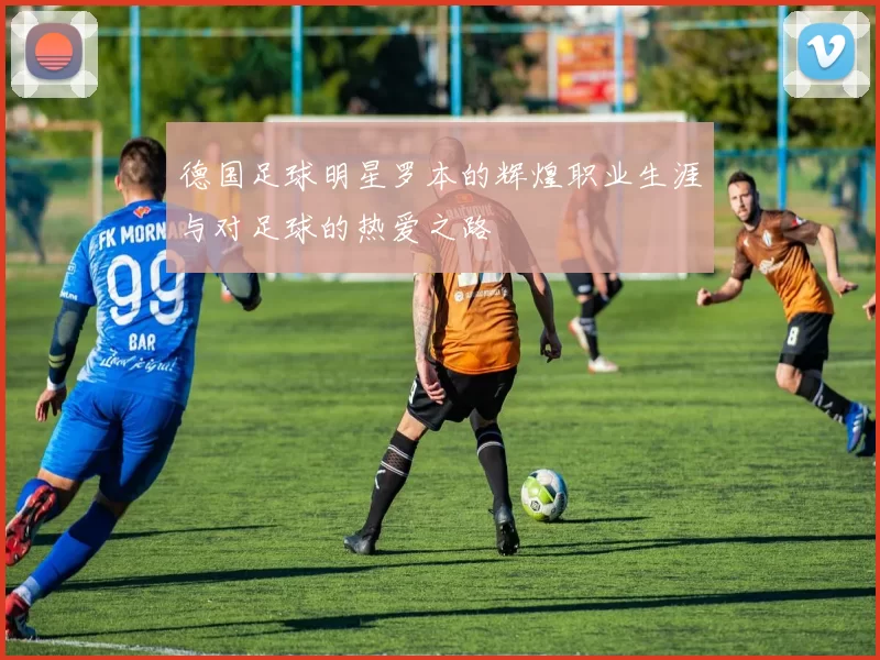 德国足球明星罗本的辉煌职业生涯与对足球的热爱之路