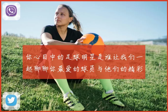 你心目中的足球明星是谁让我们一起聊聊你最爱的球员与他们的精彩瞬间
