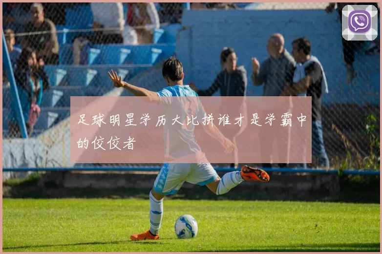 足球明星学历大比拼谁才是学霸中的佼佼者