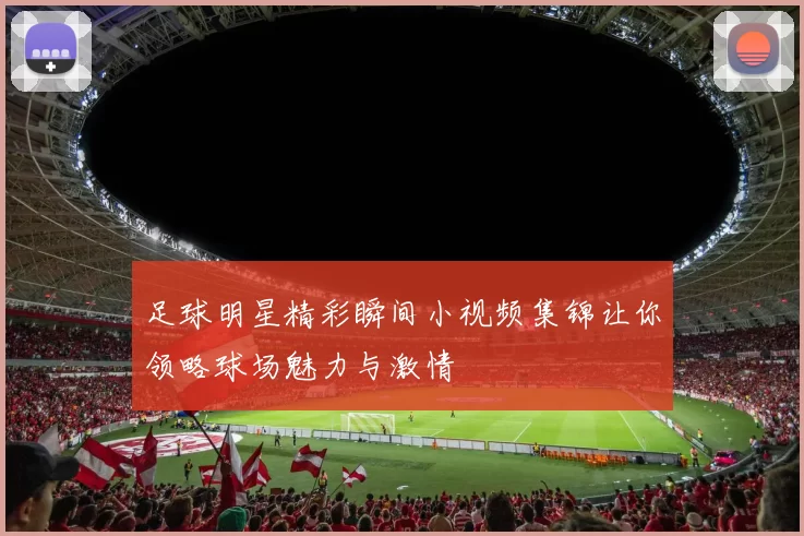 足球明星精彩瞬间小视频集锦让你领略球场魅力与激情
