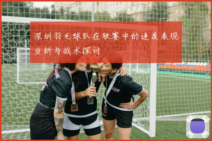 深圳羽毛球队在联赛中的速度表现分析与战术探讨