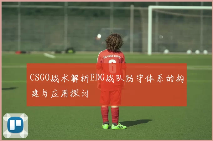 CSGO战术解析EDG战队防守体系的构建与应用探讨