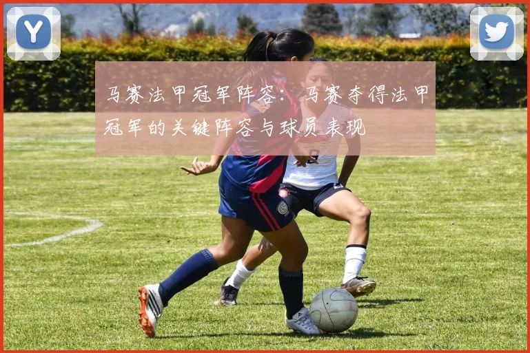 马赛法甲冠军阵容：马赛夺得法甲冠军的关键阵容与球员表现