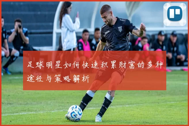 足球明星如何快速积累财富的多种途径与策略解析