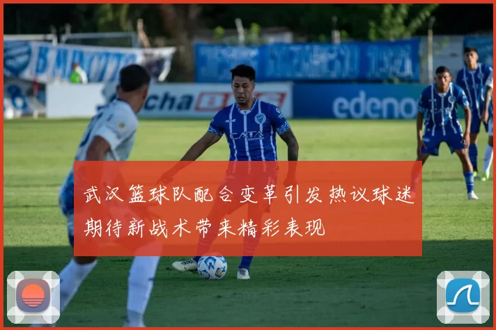 武汉篮球队配合变革引发热议球迷期待新战术带来精彩表现