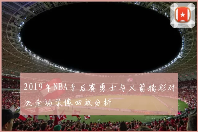 2019年NBA季后赛勇士与火箭精彩对决全场录像回放分析