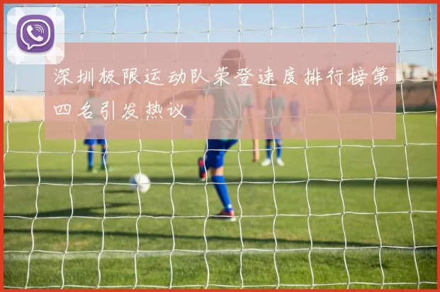 深圳极限运动队荣登速度排行榜第四名引发热议
