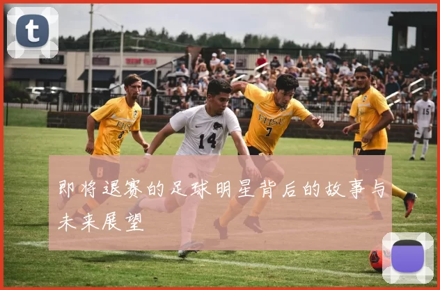 即将退赛的足球明星背后的故事与未来展望