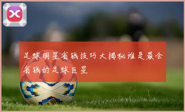 足球明星省钱技巧大揭秘谁是最会省钱的足球巨星