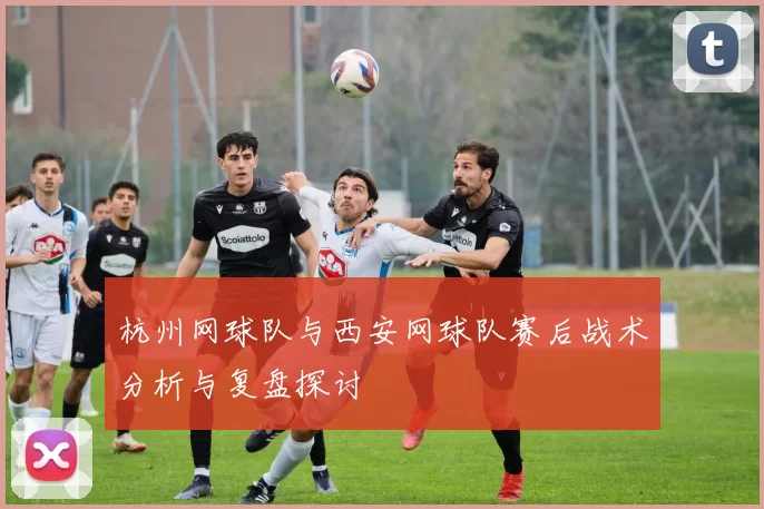杭州网球队与西安网球队赛后战术分析与复盘探讨