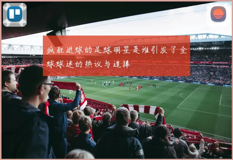 疯狂进球的足球明星是谁引发了全球球迷的热议与追捧