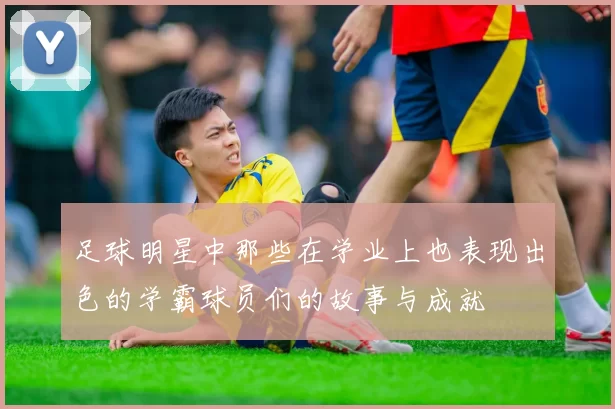足球明星中那些在学业上也表现出色的学霸球员们的故事与成就