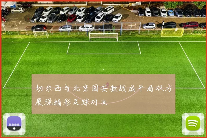 切尔西与北京国安激战成平局双方展现精彩足球对决