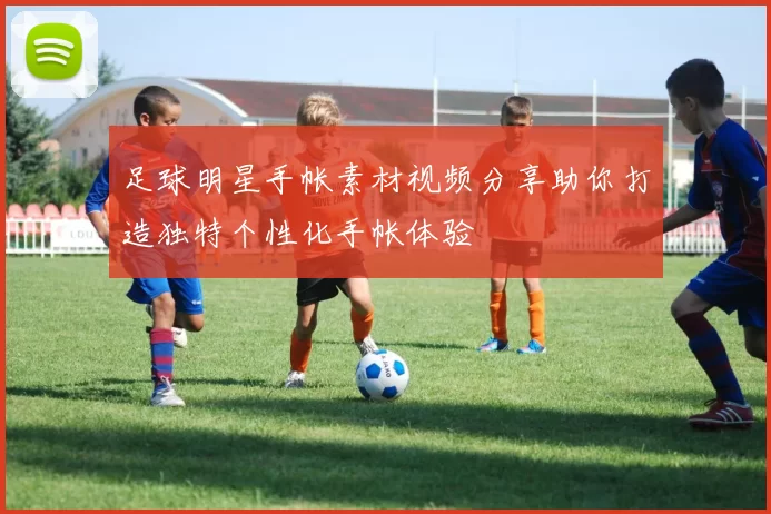 足球明星手帐素材视频分享助你打造独特个性化手帐体验