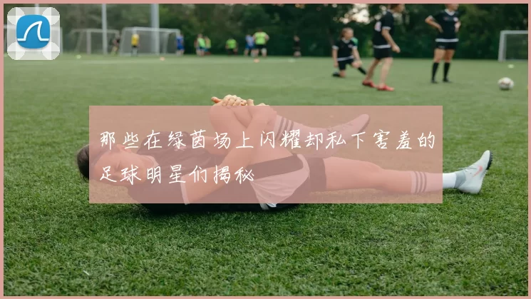 那些在绿茵场上闪耀却私下害羞的足球明星们揭秘