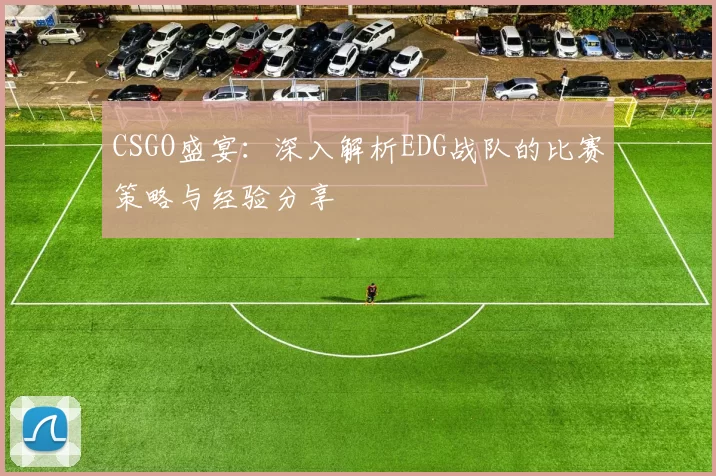 CSGO盛宴：深入解析EDG战队的比赛策略与经验分享