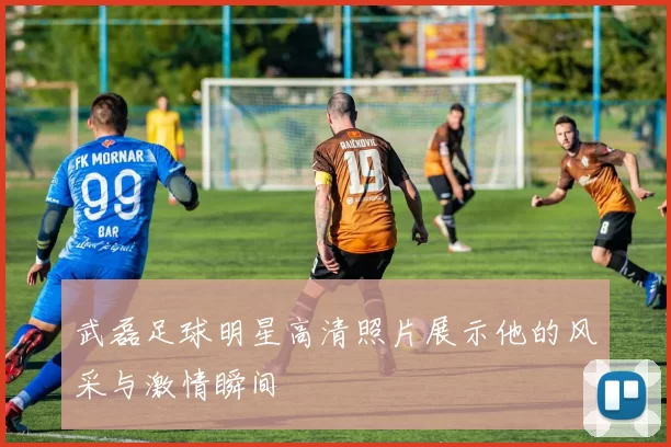 武磊足球明星高清照片展示他的风采与激情瞬间