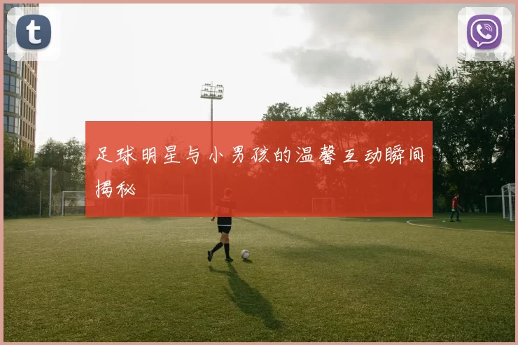 足球明星与小男孩的温馨互动瞬间揭秘