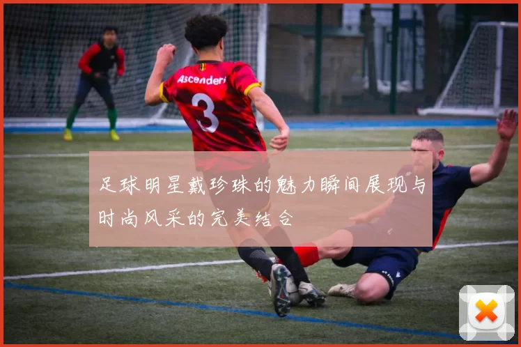 足球明星戴珍珠的魅力瞬间展现与时尚风采的完美结合