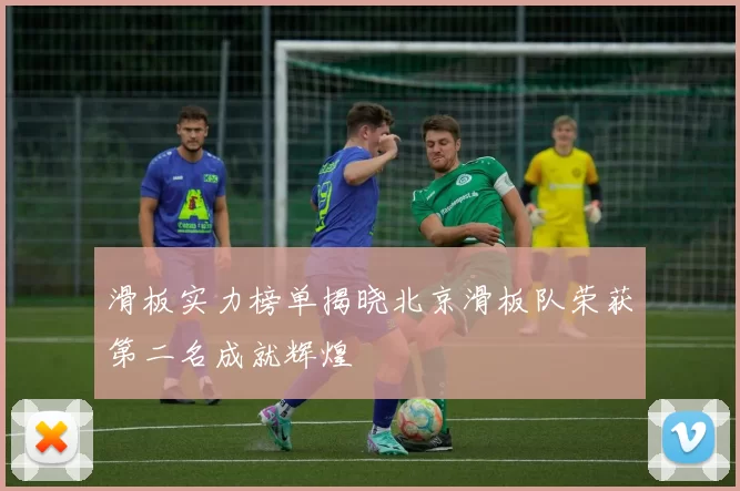 滑板实力榜单揭晓北京滑板队荣获第二名成就辉煌