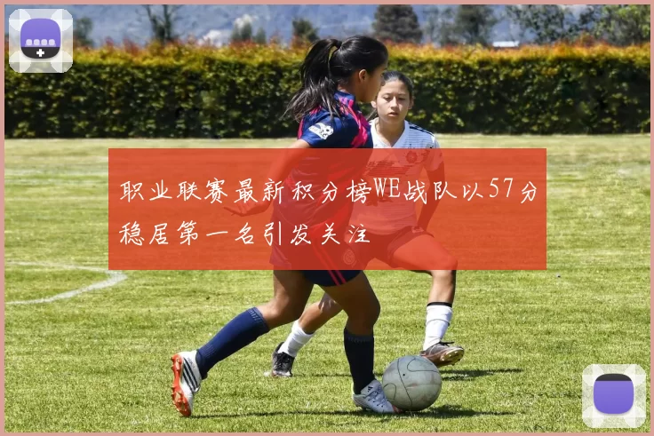 职业联赛最新积分榜WE战队以57分稳居第一名引发关注