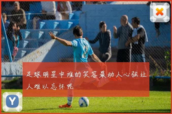 足球明星中谁的笑容最动人心弦让人难以忘怀呢