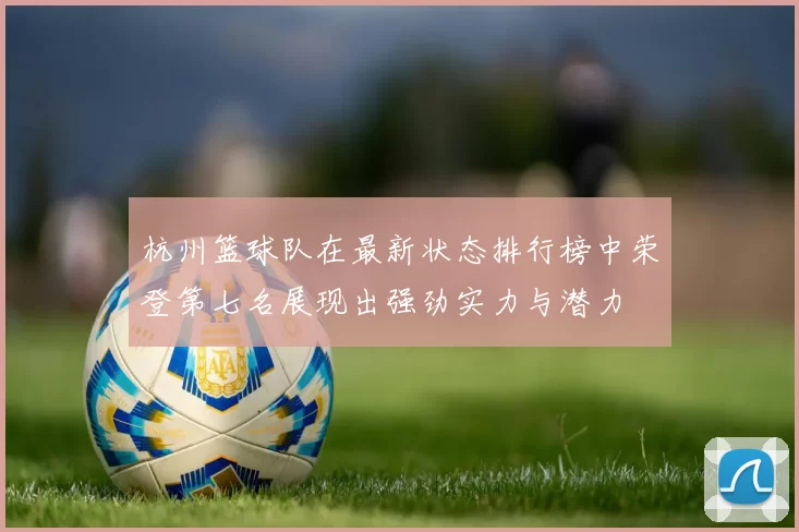 杭州篮球队在最新状态排行榜中荣登第七名展现出强劲实力与潜力