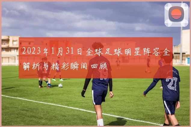 2023年1月31日全球足球明星阵容全解析与精彩瞬间回顾