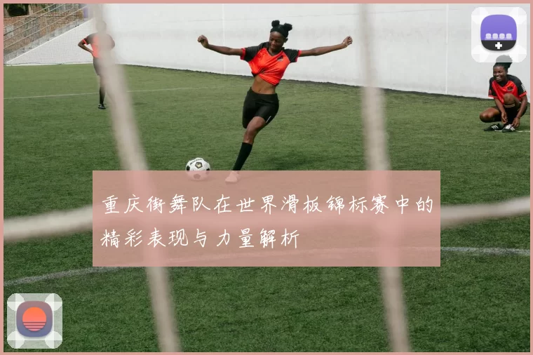 重庆街舞队在世界滑板锦标赛中的精彩表现与力量解析