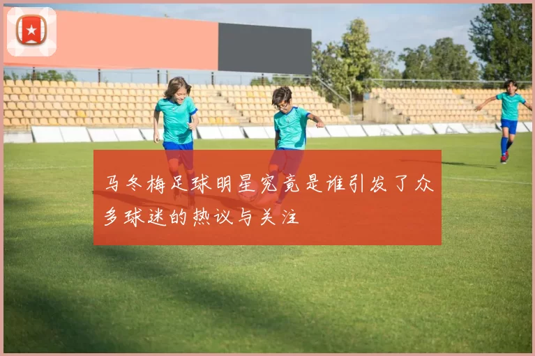 马冬梅足球明星究竟是谁引发了众多球迷的热议与关注