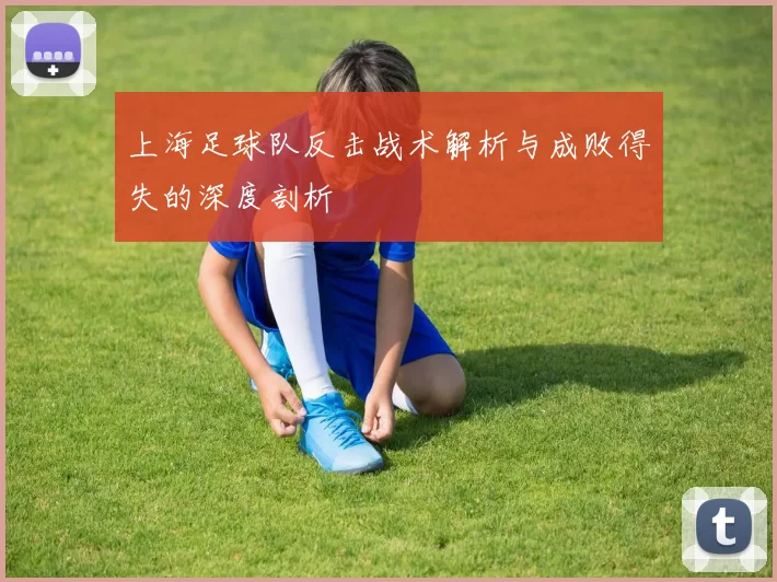 上海足球队反击战术解析与成败得失的深度剖析