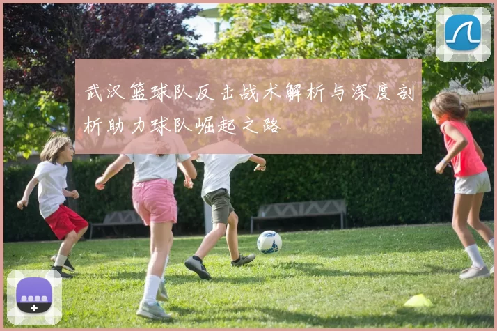 武汉篮球队反击战术解析与深度剖析助力球队崛起之路