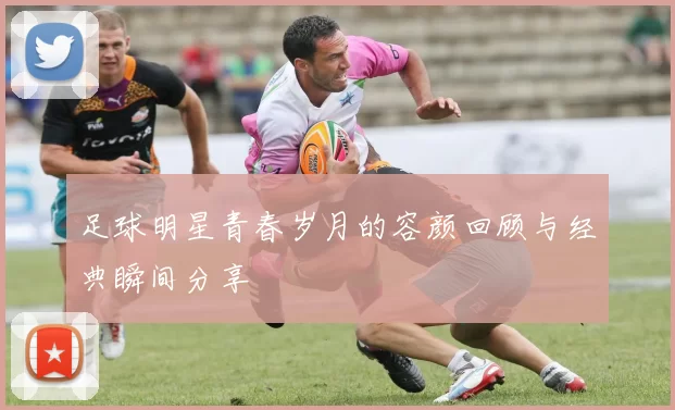 足球明星青春岁月的容颜回顾与经典瞬间分享