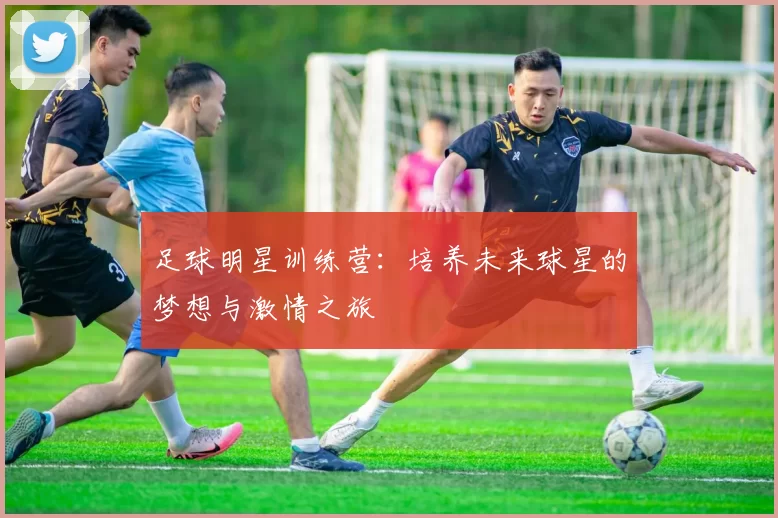 足球明星训练营：培养未来球星的梦想与激情之旅