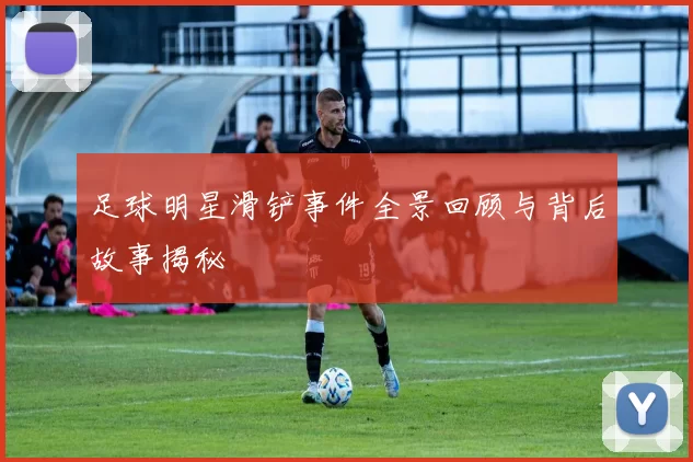 足球明星滑铲事件全景回顾与背后故事揭秘