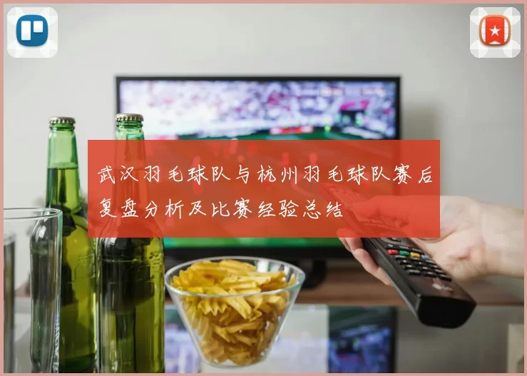 武汉羽毛球队与杭州羽毛球队赛后复盘分析及比赛经验总结
