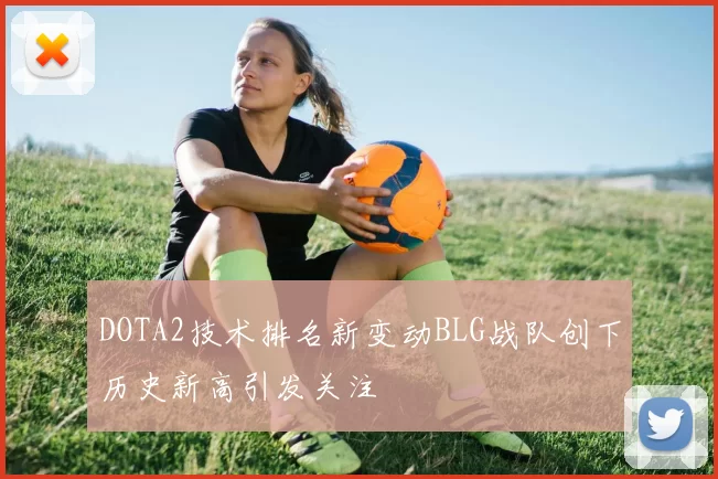 DOTA2技术排名新变动BLG战队创下历史新高引发关注