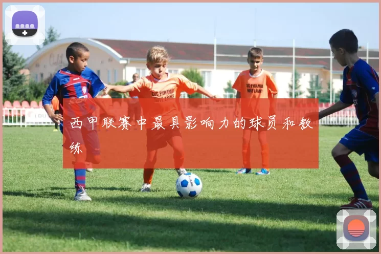西甲联赛中最具影响力的球员和教练