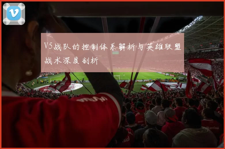 V5战队的控制体系解析与英雄联盟战术深度剖析