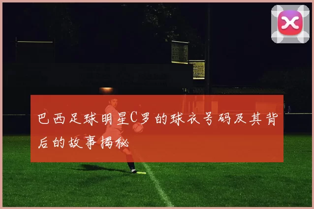 巴西足球明星C罗的球衣号码及其背后的故事揭秘