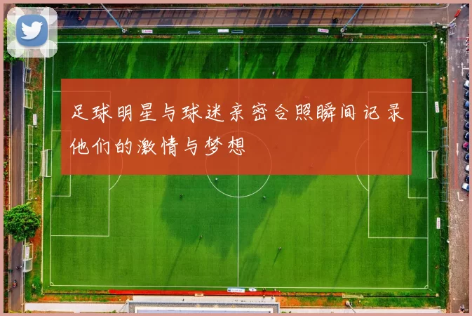 足球明星与球迷亲密合照瞬间记录他们的激情与梦想