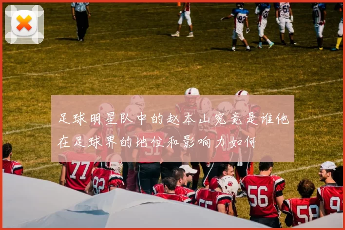 足球明星队中的赵本山究竟是谁他在足球界的地位和影响力如何