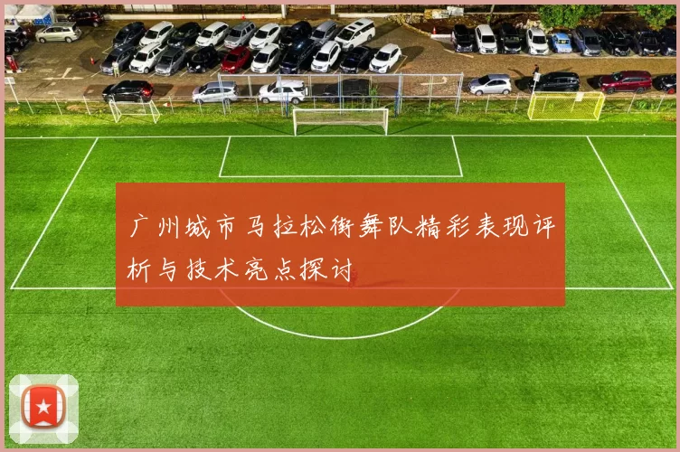 广州城市马拉松街舞队精彩表现评析与技术亮点探讨