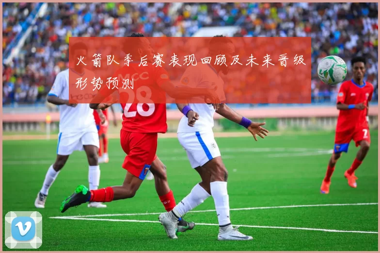 火箭队季后赛表现回顾及未来晋级形势预测