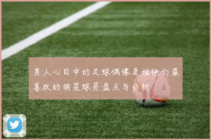 男人心目中的足球偶像是谁他们最喜欢的明星球员盘点与分析
