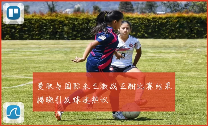 曼联与国际米兰激战正酣比赛结果揭晓引发球迷热议