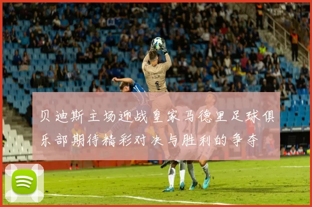 贝迪斯主场迎战皇家马德里足球俱乐部期待精彩对决与胜利的争夺