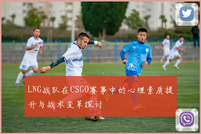 LNG战队在CSGO赛事中的心理素质提升与战术变革探讨
