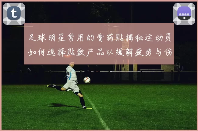足球明星常用的膏药贴揭秘运动员如何选择贴敷产品以缓解疲劳与伤痛