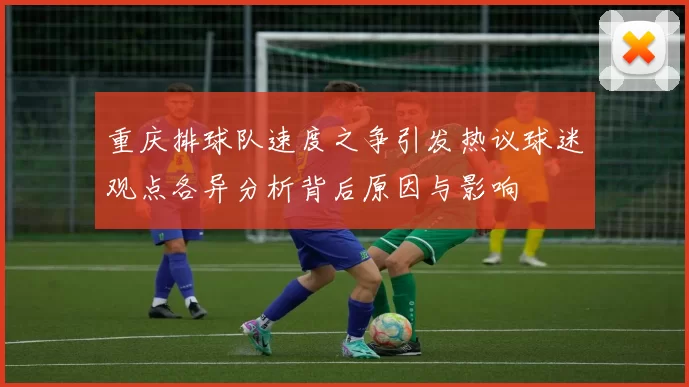 重庆排球队速度之争引发热议球迷观点各异分析背后原因与影响